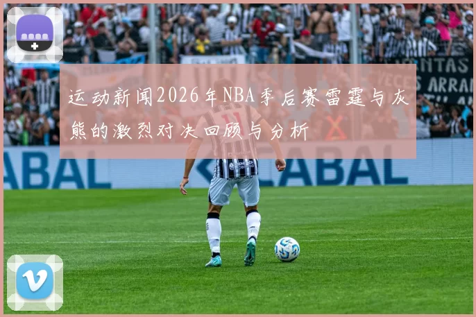 运动新闻2026年NBA季后赛雷霆与灰熊的激烈对决回顾与分析