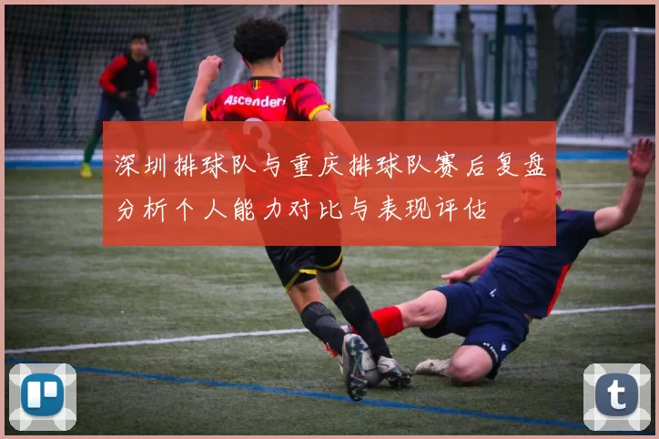 深圳排球队与重庆排球队赛后复盘分析个人能力对比与表现评估