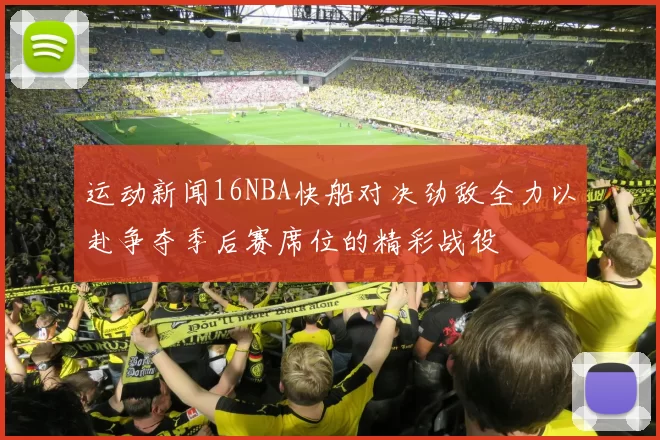 运动新闻16NBA快船对决劲敌全力以赴争夺季后赛席位的精彩战役