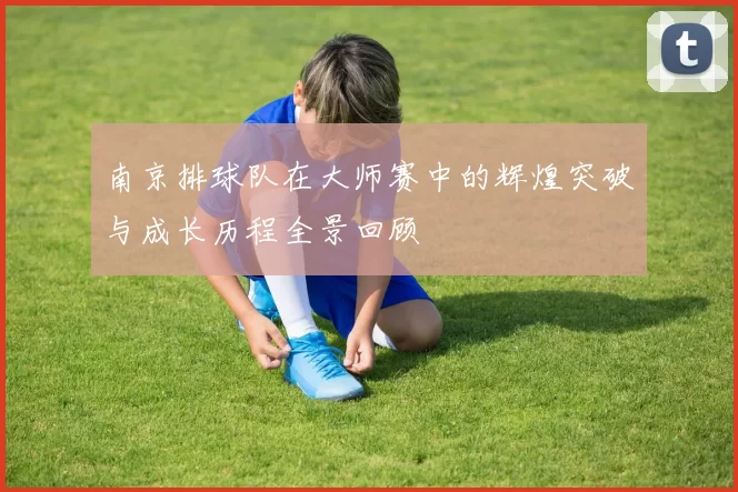 南京排球队在大师赛中的辉煌突破与成长历程全景回顾