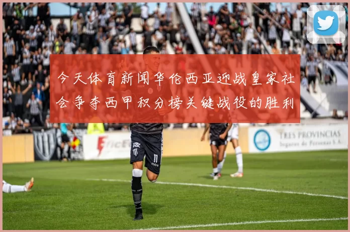 今天体育新闻华伦西亚迎战皇家社会争夺西甲积分榜关键战役的胜利与荣耀