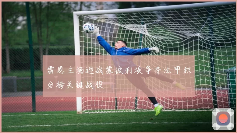 雷恩主场迎战蒙彼利埃争夺法甲积分榜关键战役