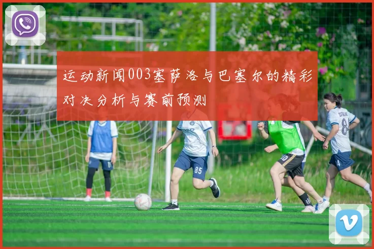 运动新闻003塞萨洛与巴塞尔的精彩对决分析与赛前预测